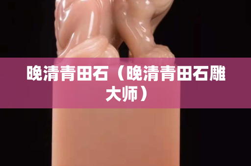 晚清青田石（晚清青田石雕大师）