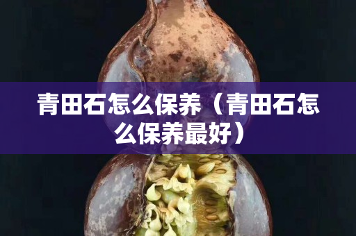 青田石怎么保养（青田石怎么保养最好）