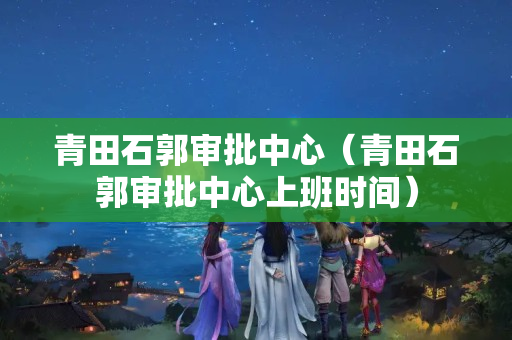 青田石郭审批中心（青田石郭审批中心上班时间）