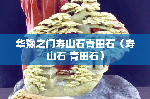 华豫之门寿山石青田石（寿山石 青田石）