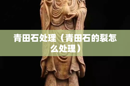 青田石处理（青田石的裂怎么处理）