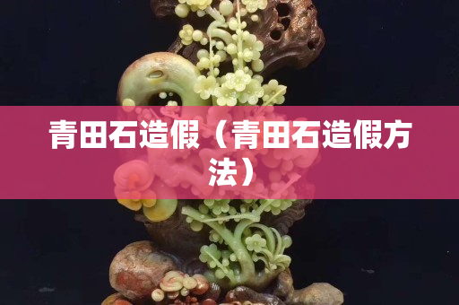 青田石造假（青田石造假方法）
