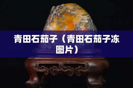 青田石茄子（青田石茄子冻图片）