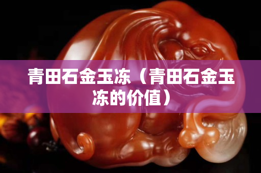 青田石金玉冻（青田石金玉冻的价值）