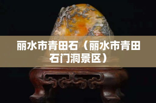 丽水市青田石（丽水市青田石门洞景区）