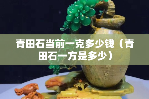 青田石当前一克多少钱（青田石一方是多少）