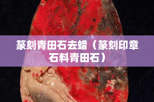 篆刻青田石去蜡（篆刻印章石料青田石）