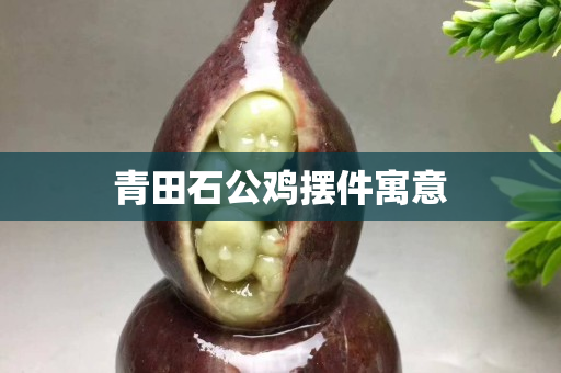 青田石公鸡摆件寓意