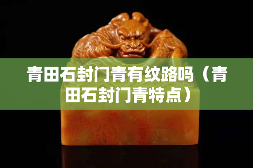 青田石封门青有纹路吗（青田石封门青特点）