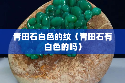 青田石白色的纹（青田石有白色的吗）