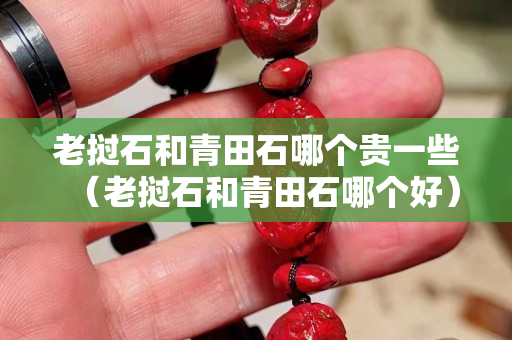 老挝石和青田石哪个贵一些（老挝石和青田石哪个好）