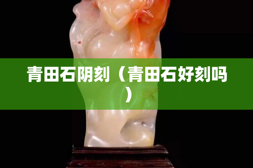 青田石阴刻（青田石好刻吗）