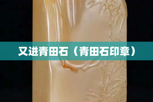 又进青田石（青田石印章）