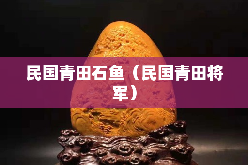 民国青田石鱼（民国青田将军）