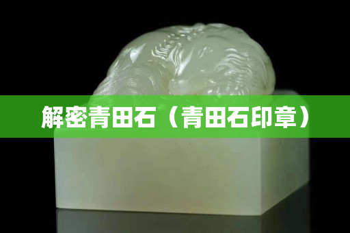 解密青田石（青田石印章）