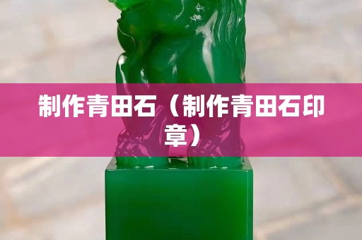 制作青田石（制作青田石印章）