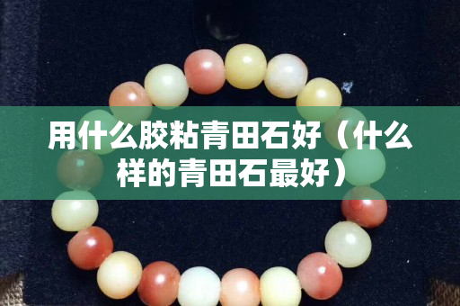 用什么胶粘青田石好（什么样的青田石最好）