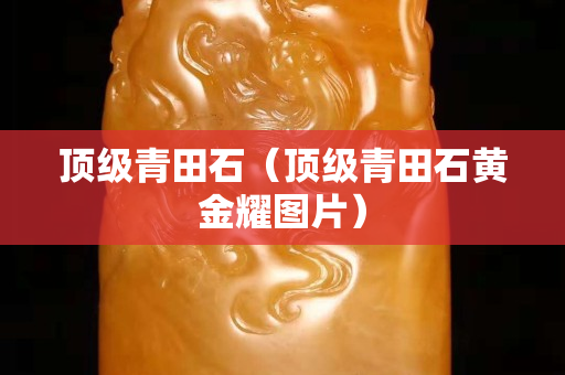 顶级青田石（顶级青田石黄金耀图片）