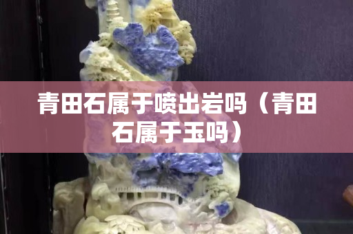 青田石属于喷出岩吗（青田石属于玉吗）