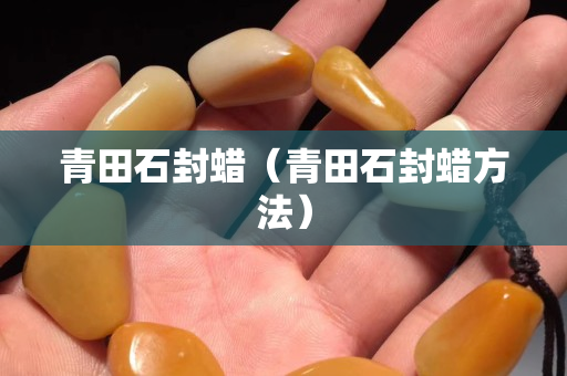 青田石封蜡（青田石封蜡方法）