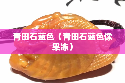 青田石蓝色（青田石蓝色像果冻）