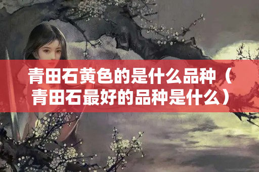 青田石黄色的是什么品种（青田石最好的品种是什么）