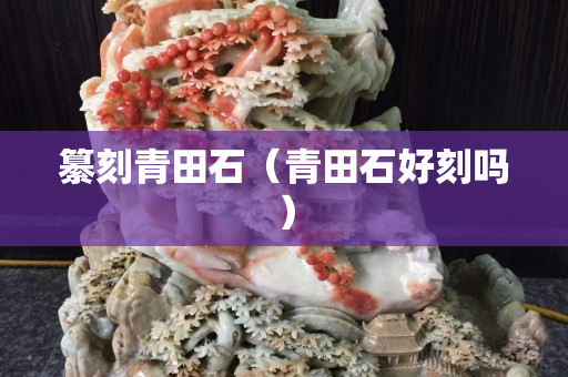 纂刻青田石（青田石好刻吗）
