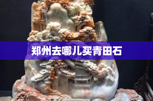 郑州去哪儿买青田石