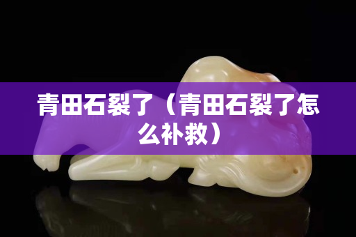 青田石裂了（青田石裂了怎么补救）