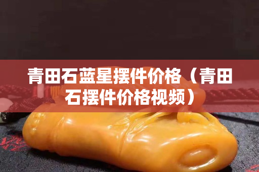 青田石蓝星摆件价格（青田石摆件价格视频）