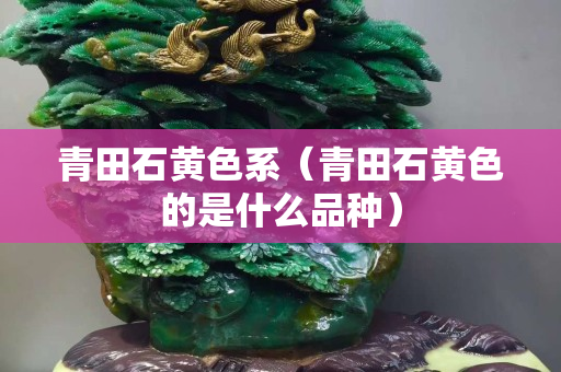 青田石黄色系（青田石黄色的是什么品种）