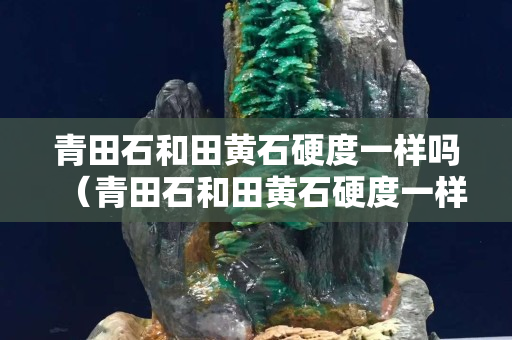 青田石和田黄石硬度一样吗（青田石和田黄石硬度一样吗）