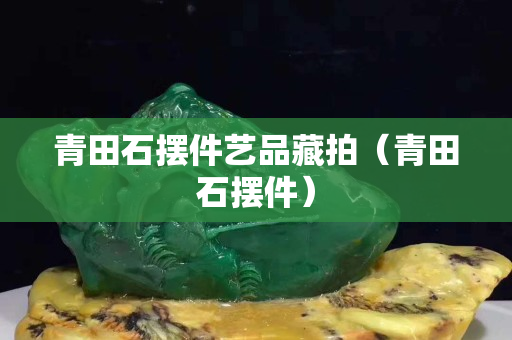 青田石摆件艺品藏拍（青田石摆件）