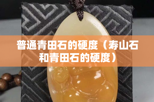 普通青田石的硬度（寿山石和青田石的硬度）