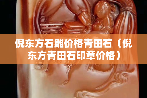 倪东方石雕价格青田石（倪东方青田石印章价格）