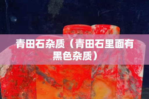 青田石杂质（青田石里面有黑色杂质）