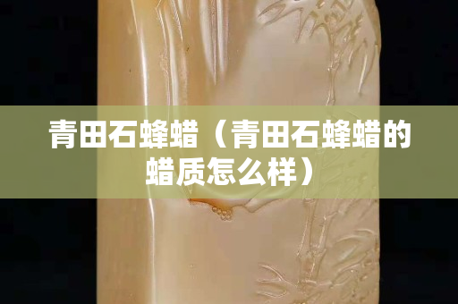 青田石蜂蜡（青田石蜂蜡的蜡质怎么样）