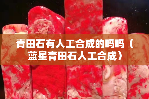 青田石有人工合成的吗吗（蓝星青田石人工合成）