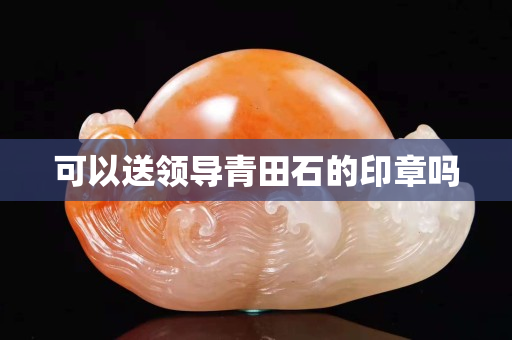 可以送领导青田石的印章吗