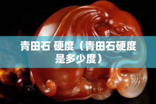 青田石 硬度（青田石硬度是多少度）