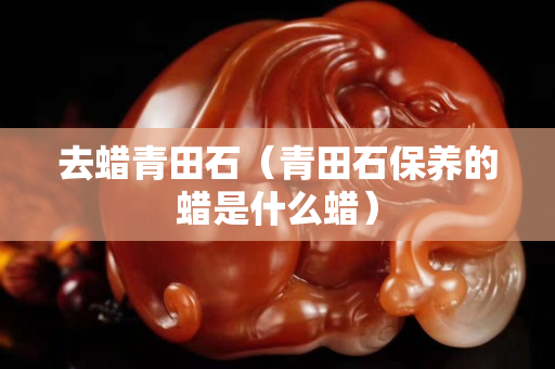 去蜡青田石（青田石保养的蜡是什么蜡）