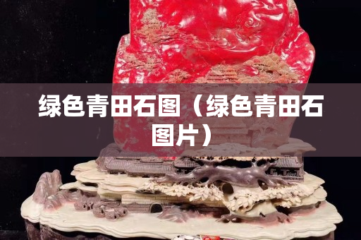 绿色青田石图（绿色青田石图片）