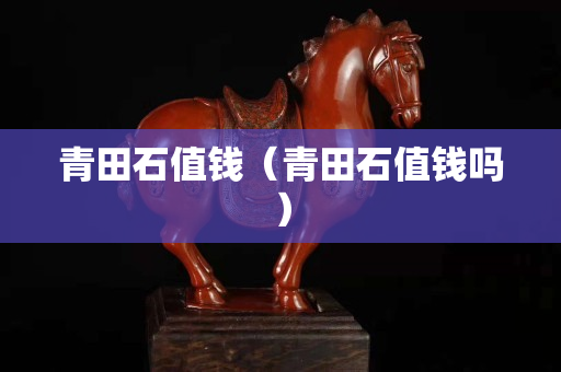 青田石值钱（青田石值钱吗）