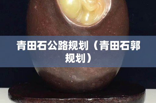 青田石公路规划（青田石郭规划）