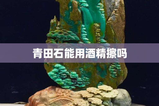 青田石能用酒精擦吗