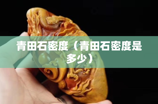 青田石密度（青田石密度是多少）
