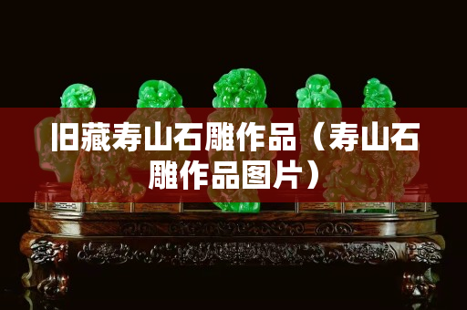 旧藏寿山石雕作品（寿山石雕作品图片）