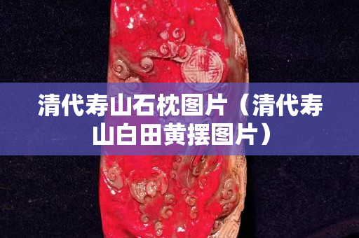 清代寿山石枕图片（清代寿山白田黄摆图片）