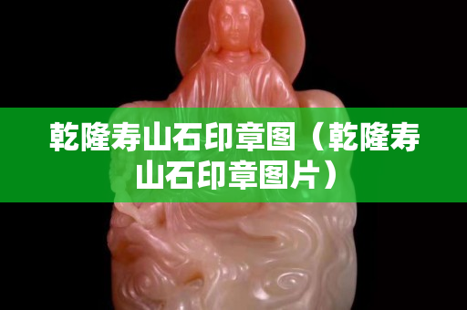 乾隆寿山石印章图（乾隆寿山石印章图片）