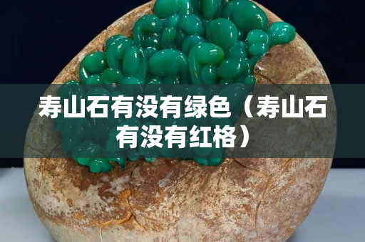 寿山石有没有绿色（寿山石有没有红格）